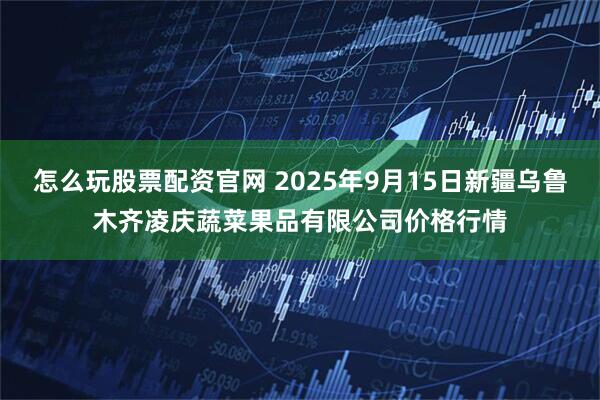怎么玩股票配资官网 2025年9月15日新疆乌鲁木齐凌庆蔬菜果品有限公司价格行情