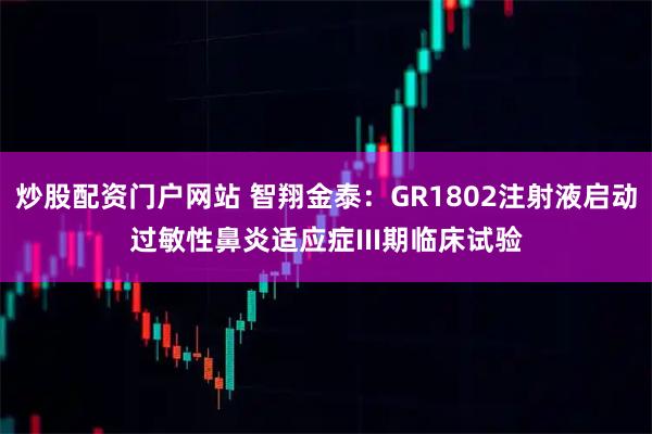 炒股配资门户网站 智翔金泰：GR1802注射液启动过敏性鼻炎适应症III期临床试验