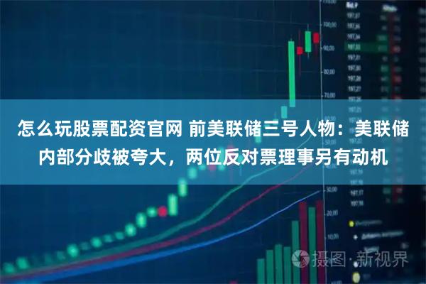 怎么玩股票配资官网 前美联储三号人物：美联储内部分歧被夸大，两位反对票理事另有动机