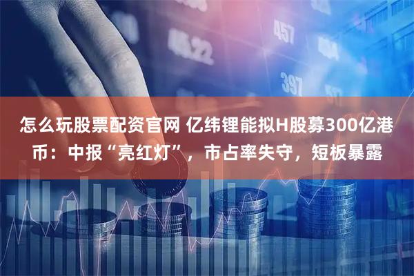 怎么玩股票配资官网 亿纬锂能拟H股募300亿港币：中报“亮红灯”，市占率失守，短板暴露