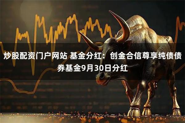 炒股配资门户网站 基金分红：创金合信尊享纯债债券基金9月30日分红