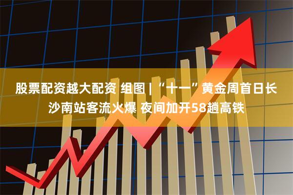 股票配资越大配资 组图 | “十一”黄金周首日长沙南站客流火爆 夜间加开58趟高铁