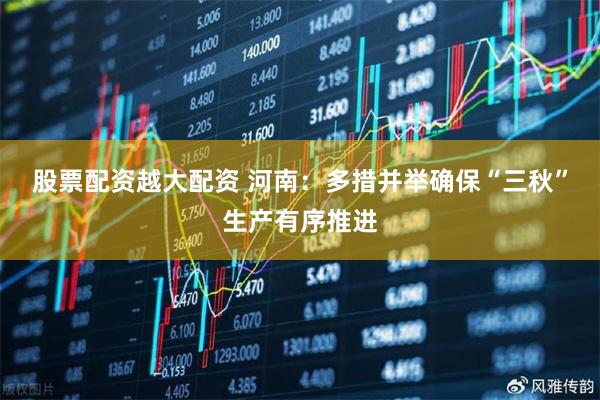 股票配资越大配资 河南：多措并举确保“三秋”生产有序推进