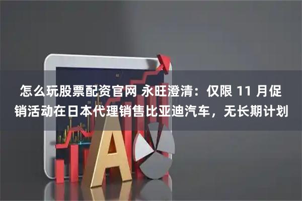 怎么玩股票配资官网 永旺澄清：仅限 11 月促销活动在日本代理销售比亚迪汽车，无长期计划