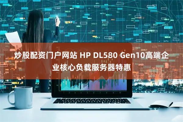 炒股配资门户网站 HP DL580 Gen10高端企业核心负载服务器特惠