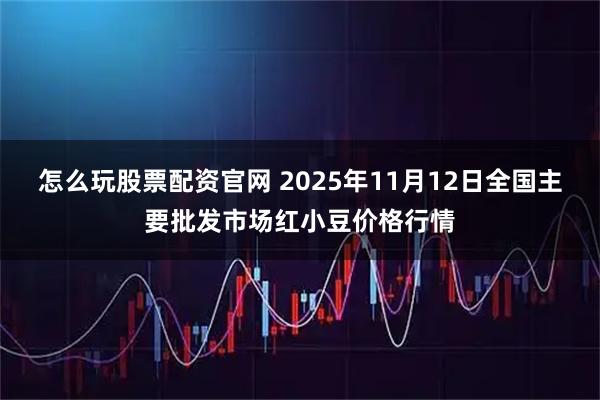 怎么玩股票配资官网 2025年11月12日全国主要批发市场红小豆价格行情