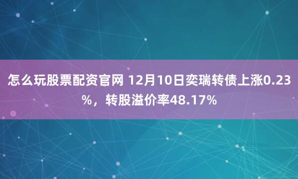 怎么玩股票配资官网 12月10日奕瑞转债上涨0.23%，转股溢价率48.17%
