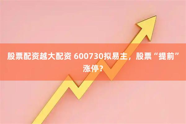 股票配资越大配资 600730拟易主，股票“提前”涨停？