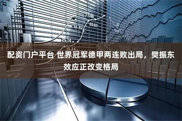 配资门户平台 世界冠军德甲两连败出局，樊振东效应正改变格局