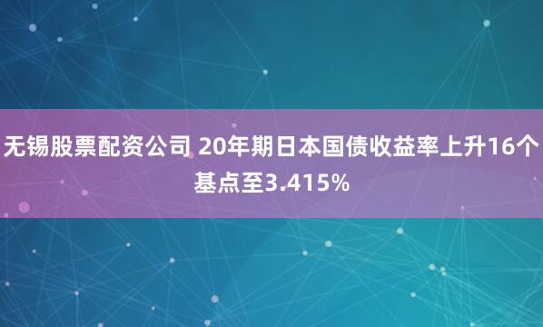 无锡股票配资公司 20年期日本国债收益率上升16个基点至3.415%