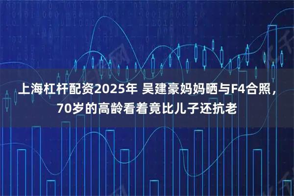 上海杠杆配资2025年 吴建豪妈妈晒与F4合照，70岁的高龄看着竟比儿子还抗老