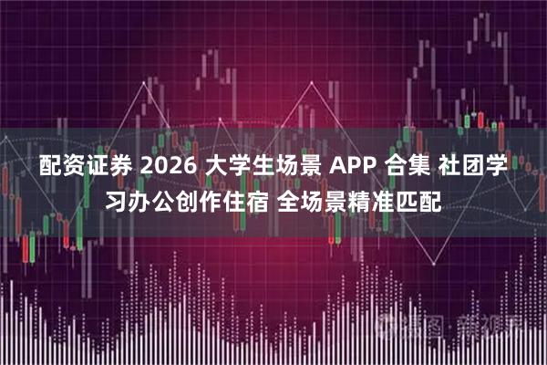 配资证券 2026 大学生场景 APP 合集 社团学习办公创作住宿 全场景精准匹配