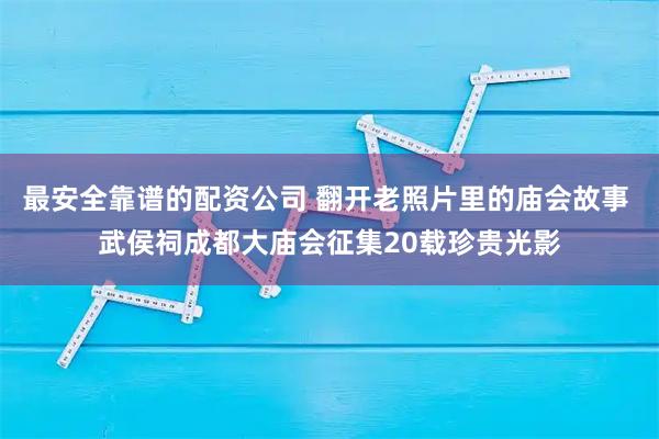 最安全靠谱的配资公司 翻开老照片里的庙会故事 武侯祠成都大庙会征集20载珍贵光影