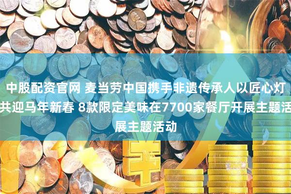 中股配资官网 麦当劳中国携手非遗传承人以匠心灯火共迎马年新春 8款限定美味在7700家餐厅开展主题活动