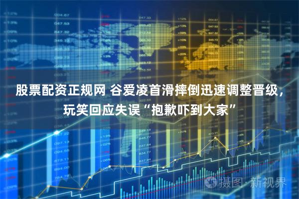 股票配资正规网 谷爱凌首滑摔倒迅速调整晋级，玩笑回应失误“抱歉吓到大家”