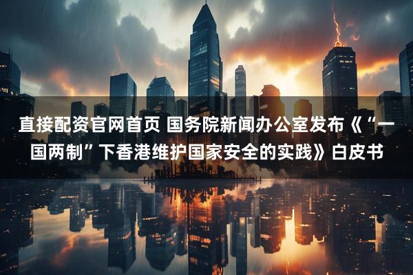 直接配资官网首页 国务院新闻办公室发布《“一国两制”下香港维护国家安全的实践》白皮书