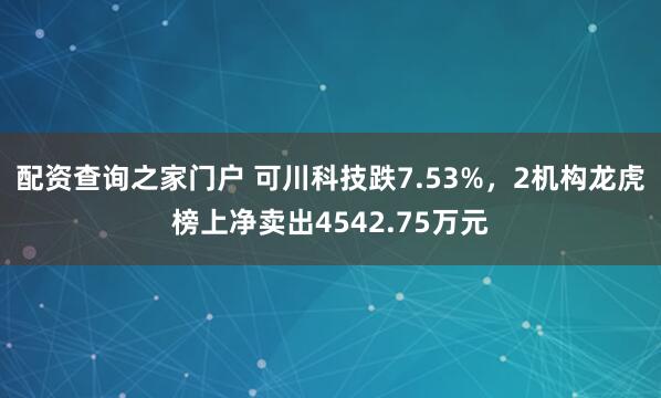 配资查询之家门户 可川科技跌7.53%，2机构龙虎榜上净卖出4542.75万元