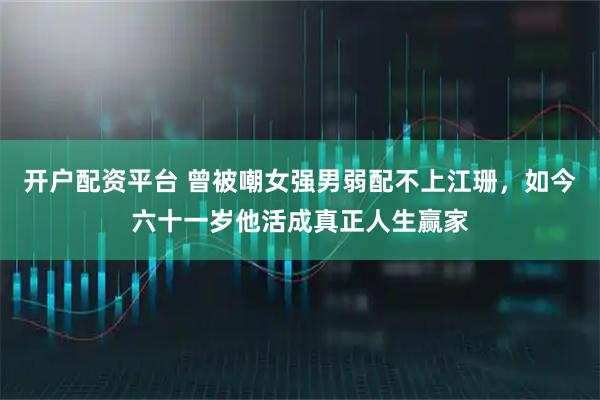 开户配资平台 曾被嘲女强男弱配不上江珊，如今六十一岁他活成真正人生赢家