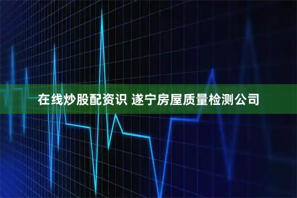 在线炒股配资识 遂宁房屋质量检测公司