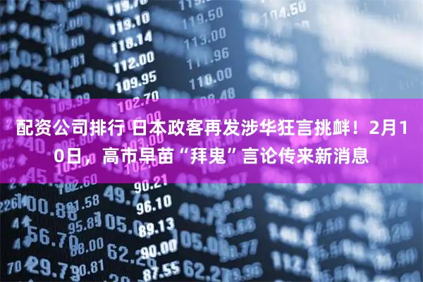 配资公司排行 日本政客再发涉华狂言挑衅！2月10日，高市早苗“拜鬼”言论传来新消息