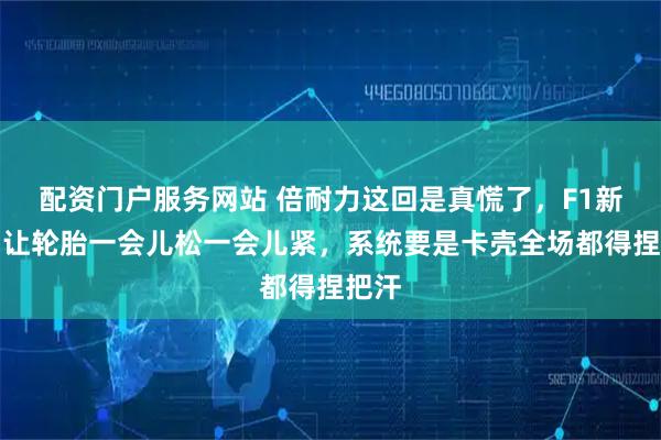 配资门户服务网站 倍耐力这回是真慌了，F1新规则让轮胎一会儿松一会儿紧，系统要是卡壳全场都得捏把汗