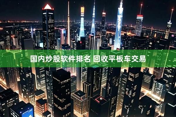 国内炒股软件排名 回收平板车交易