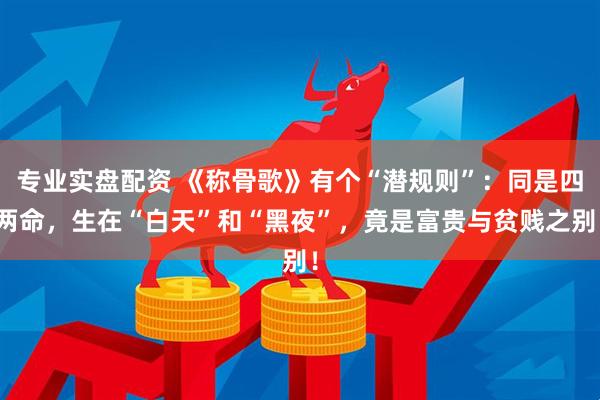 专业实盘配资 《称骨歌》有个“潜规则”:同是四两命,生在“白天”和“黑夜”,竟是富贵与贫贱之别!