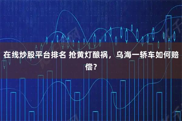 在线炒股平台排名 抢黄灯酿祸，乌海一轿车如何赔偿？