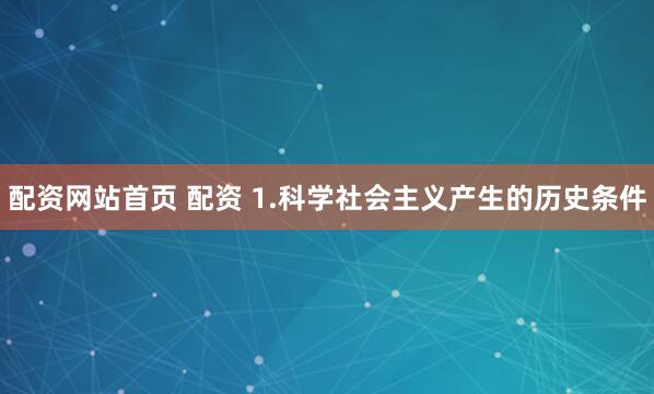 配资网站首页 配资 1.科学社会主义产生的历史条件