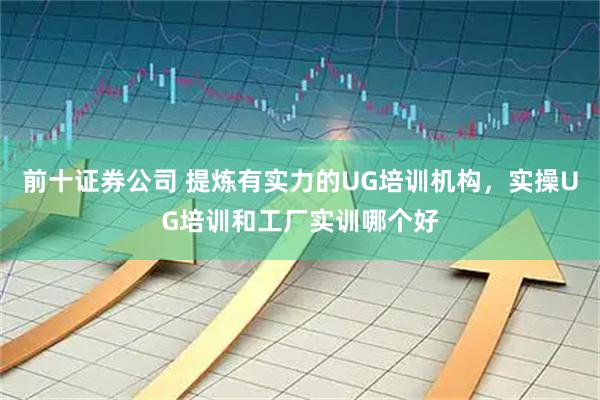 前十证券公司 提炼有实力的UG培训机构，实操UG培训和工厂实训哪个好