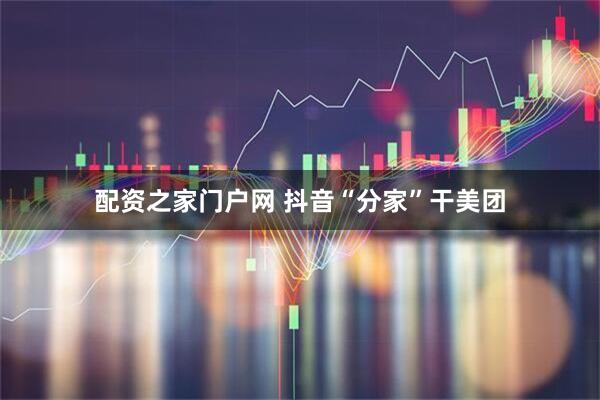 配资之家门户网 抖音“分家”干美团