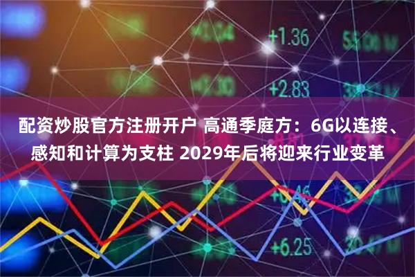 配资炒股官方注册开户 高通季庭方：6G以连接、感知和计算为支柱 2029年后将迎来行业变革