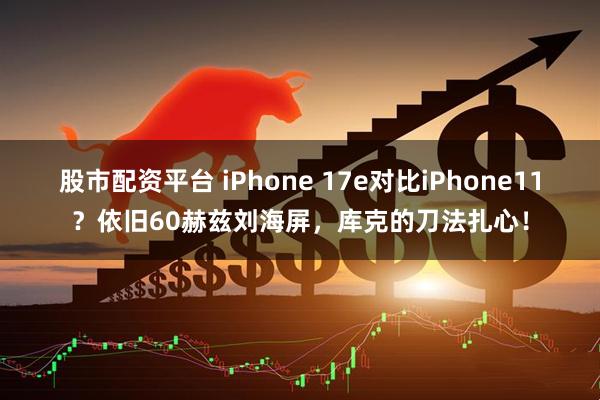 股市配资平台 iPhone 17e对比iPhone11？依旧60赫兹刘海屏，库克的刀法扎心！