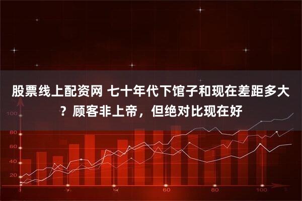 股票线上配资网 七十年代下馆子和现在差距多大？顾客非上帝，但绝对比现在好