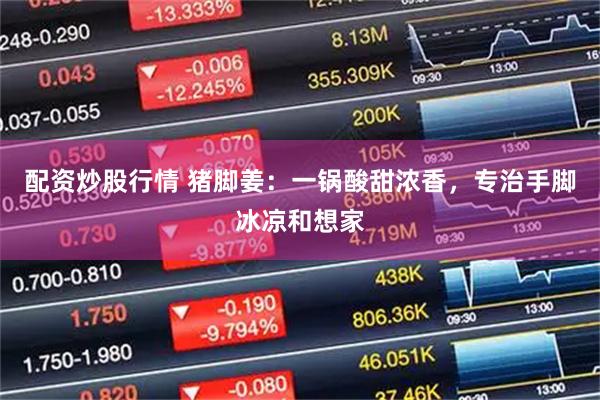 配资炒股行情 猪脚姜：一锅酸甜浓香，专治手脚冰凉和想家