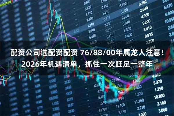 配资公司选配资配资 76/88/00年属龙人注意！2026年机遇清单，抓住一次旺足一整年