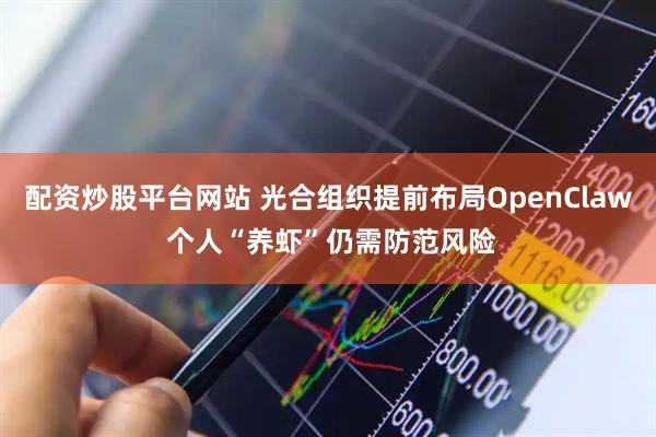 配资炒股平台网站 光合组织提前布局OpenClaw 个人“养虾”仍需防范风险