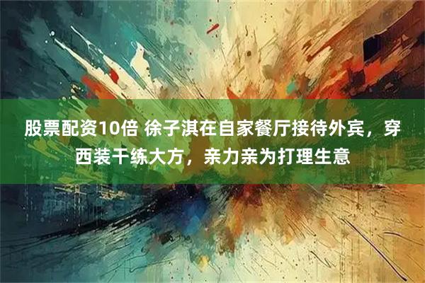 股票配资10倍 徐子淇在自家餐厅接待外宾，穿西装干练大方，亲力亲为打理生意