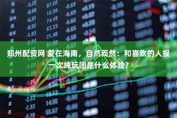 郑州配资网 爱在海南，自然而然：和喜欢的人报一次纯玩团是什么体验？