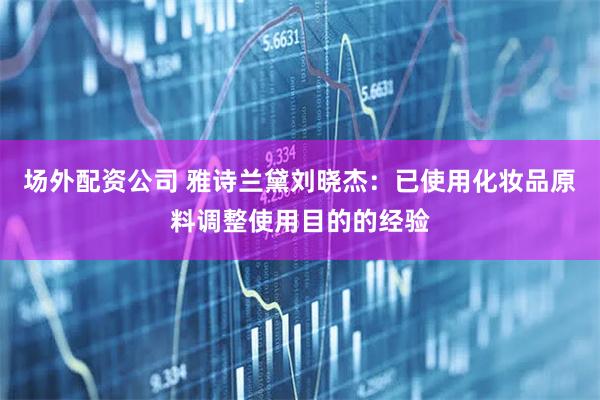 场外配资公司 雅诗兰黛刘晓杰:已使用化妆品原料调整使用目的的经验