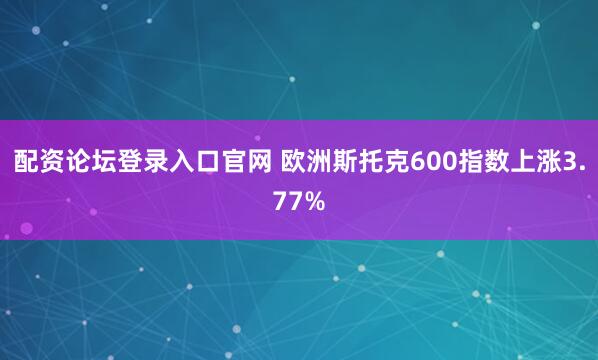 配资论坛登录入口官网 欧洲斯托克600指数上涨3.77%