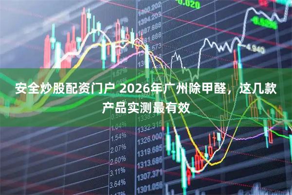 安全炒股配资门户 2026年广州除甲醛，这几款产品实测最有效