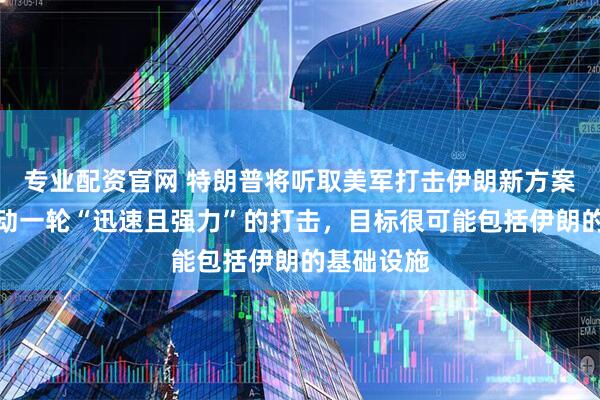 专业配资官网 特朗普将听取美军打击伊朗新方案：对伊发动一轮“迅速且强力”的打击，目标很可能包括伊朗的基础设施