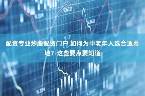 配资专业炒股配资门户 如何为中老年人选合适墓地？这些要点要知道