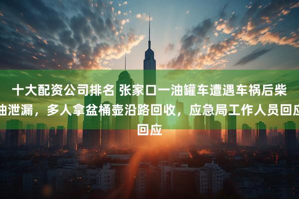 十大配资公司排名 张家口一油罐车遭遇车祸后柴油泄漏，多人拿盆桶壶沿路回收，应急局工作人员回应