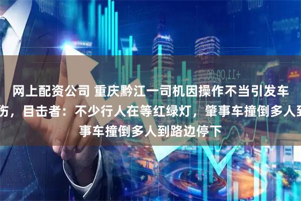 网上配资公司 重庆黔江一司机因操作不当引发车祸致2死6伤，目击者：不少行人在等红绿灯，肇事车撞倒多人到路边停下